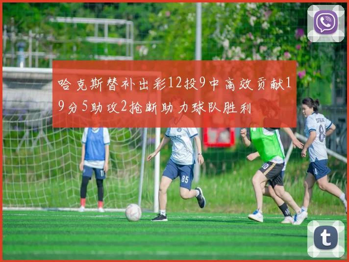 哈克斯替补出彩12投9中高效贡献19分5助攻2抢断助力球队胜利