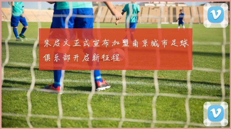朱启文正式宣布加盟南京城市足球俱乐部开启新征程