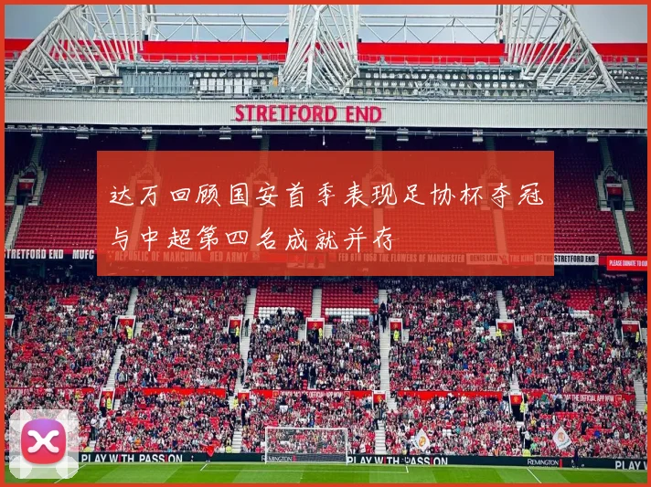 达万回顾国安首季表现足协杯夺冠与中超第四名成就并存