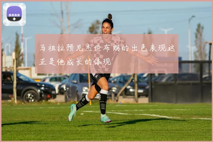 马祖拉预见杰伦布朗的出色表现这正是他成长的体现