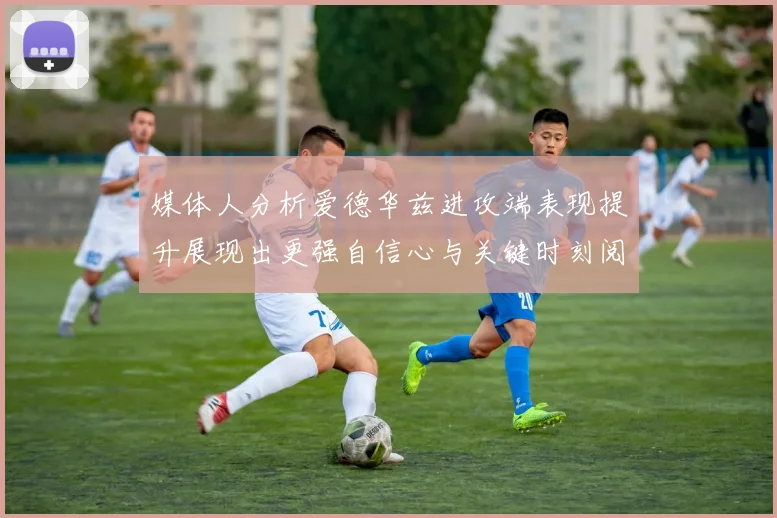 媒体人分析爱德华兹进攻端表现提升展现出更强自信心与关键时刻阅读能力