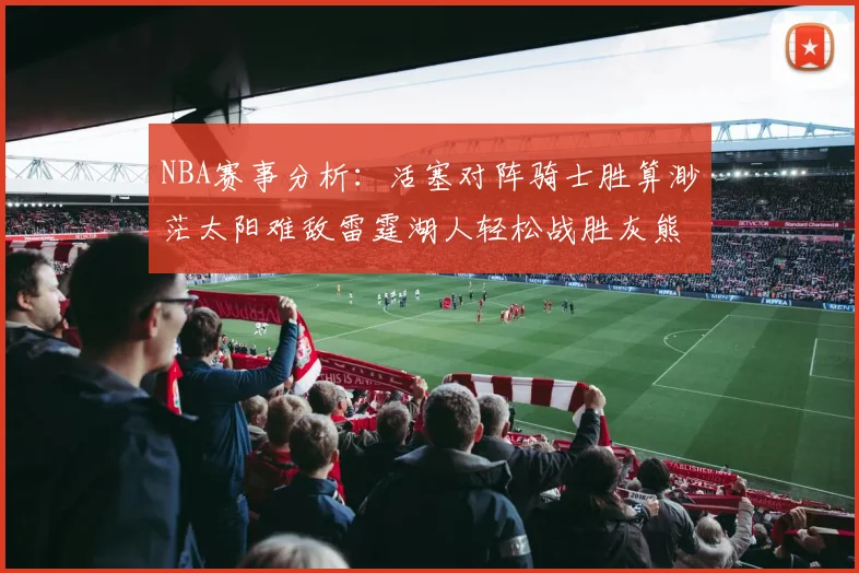 NBA赛事分析：活塞对阵骑士胜算渺茫太阳难敌雷霆湖人轻松战胜灰熊