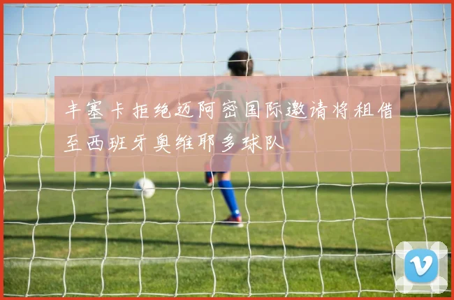 丰塞卡拒绝迈阿密国际邀请将租借至西班牙奥维耶多球队