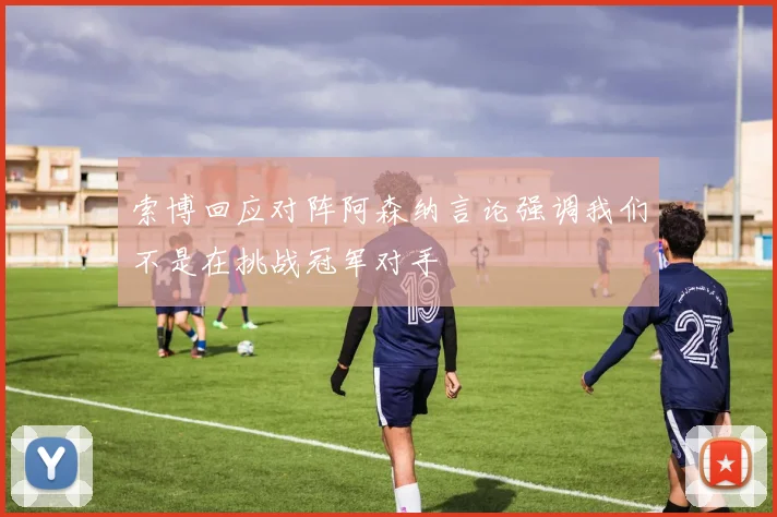 索博回应对阵阿森纳言论强调我们不是在挑战冠军对手