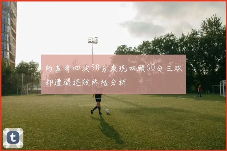 约基奇四次50分表现回顾60分三双却遭遇连败终结分析