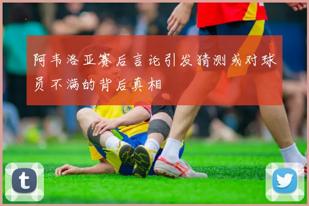 阿韦洛亚赛后言论引发猜测或对球员不满的背后真相
