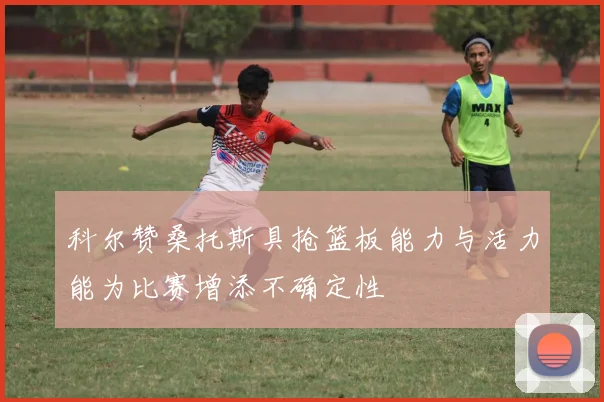 科尔赞桑托斯具抢篮板能力与活力能为比赛增添不确定性