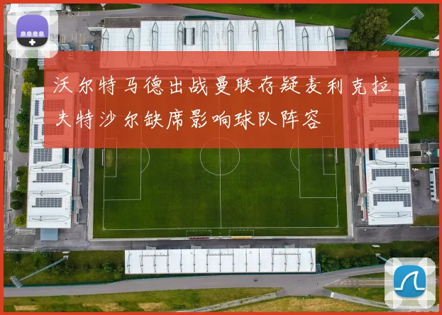 沃尔特马德出战曼联存疑麦利克拉夫特沙尔缺席影响球队阵容