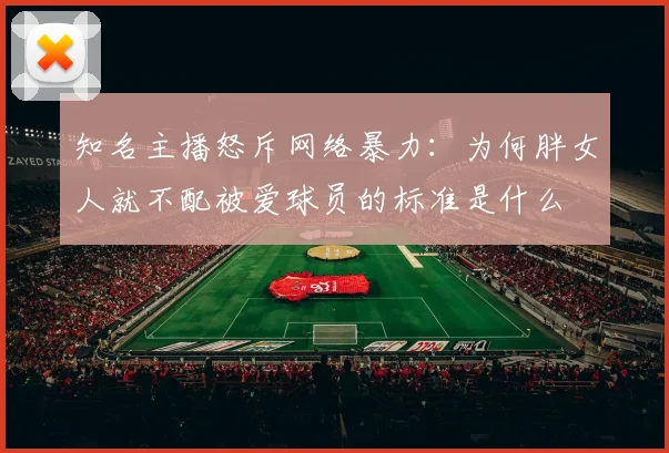 知名主播怒斥网络暴力：为何胖女人就不配被爱球员的标准是什么