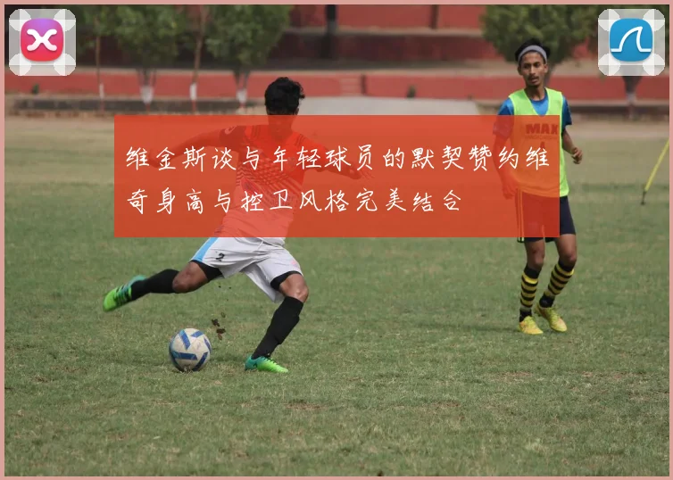 维金斯谈与年轻球员的默契赞约维奇身高与控卫风格完美结合
