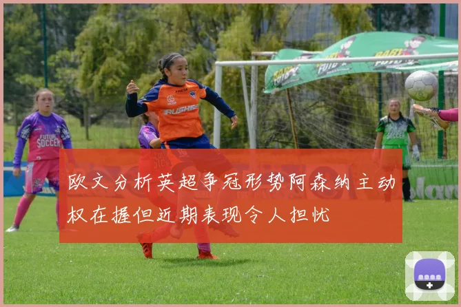 欧文分析英超争冠形势阿森纳主动权在握但近期表现令人担忧