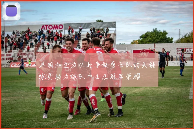 库明加全力以赴争做勇士队的关键球员助力球队冲击总冠军荣耀