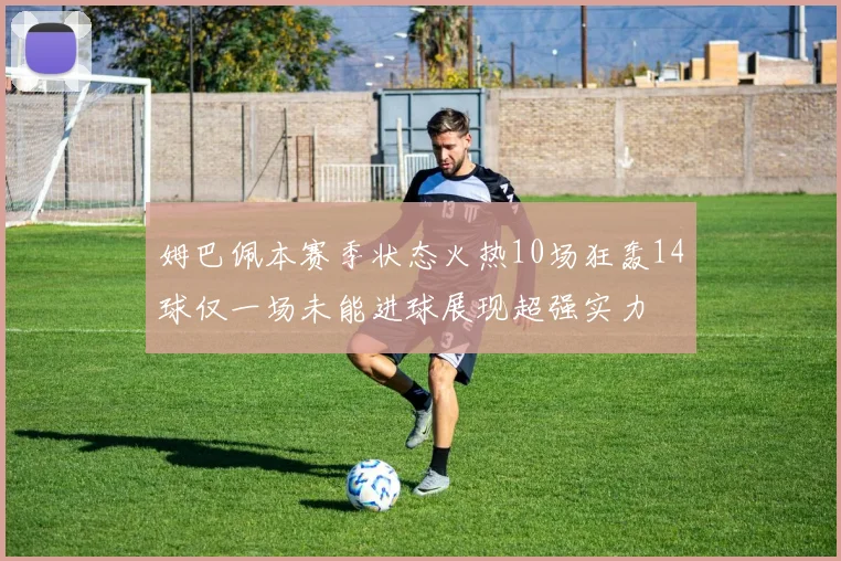 姆巴佩本赛季状态火热10场狂轰14球仅一场未能进球展现超强实力