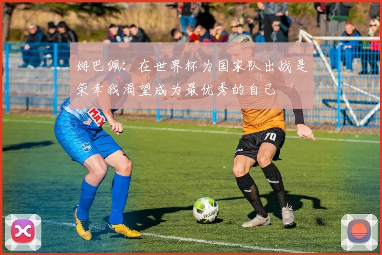 姆巴佩：在世界杯为国家队出战是荣幸我渴望成为最优秀的自己