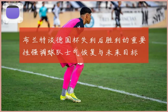 布兰特谈德国杯失利后胜利的重要性强调球队士气恢复与未来目标