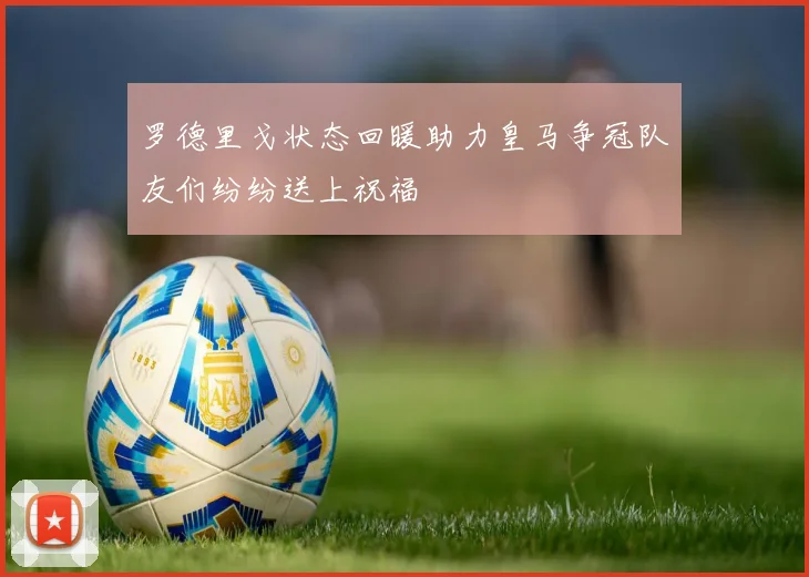罗德里戈状态回暖助力皇马争冠队友们纷纷送上祝福