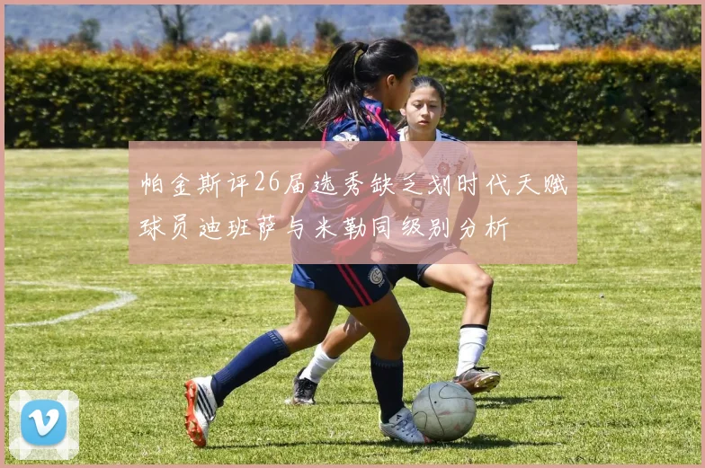 帕金斯评26届选秀缺乏划时代天赋球员迪班萨与米勒同级别分析