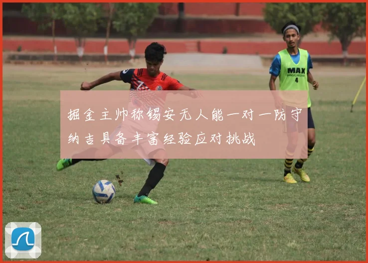 掘金主帅称锡安无人能一对一防守纳吉具备丰富经验应对挑战