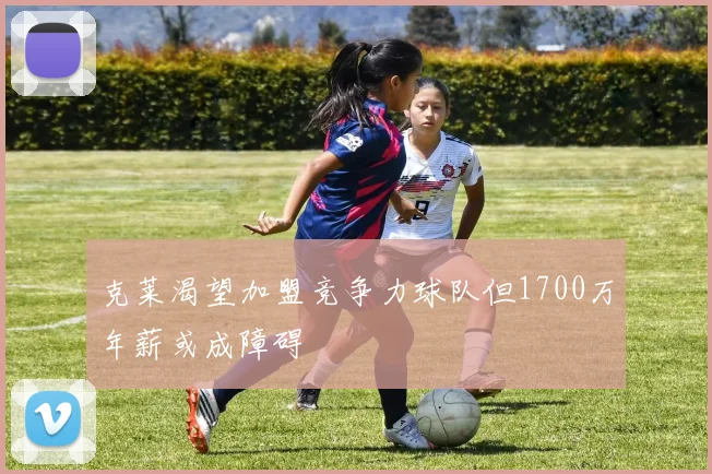 克莱渴望加盟竞争力球队但1700万年薪或成障碍