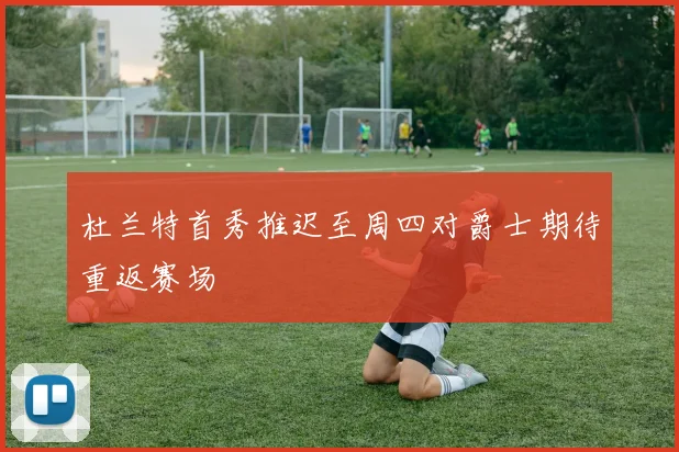 杜兰特首秀推迟至周四对爵士期待重返赛场