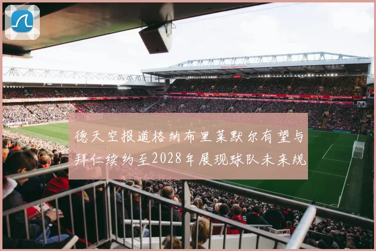 德天空报道格纳布里莱默尔有望与拜仁续约至2028年展现球队未来规划