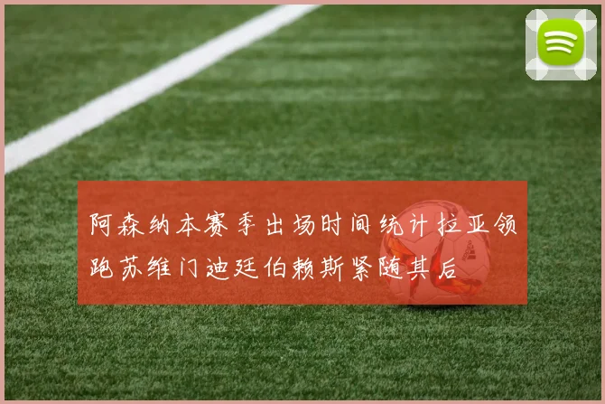 阿森纳本赛季出场时间统计拉亚领跑苏维门迪廷伯赖斯紧随其后