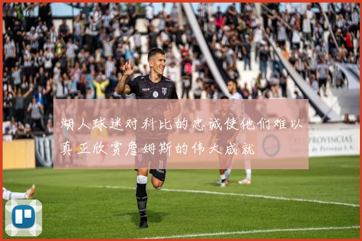 湖人球迷对科比的忠诚使他们难以真正欣赏詹姆斯的伟大成就