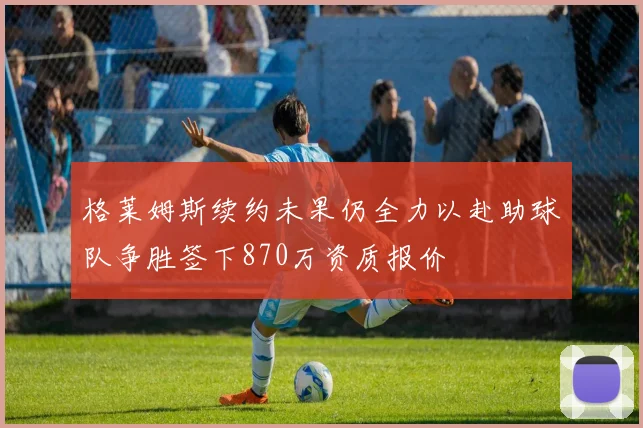 格莱姆斯续约未果仍全力以赴助球队争胜签下870万资质报价