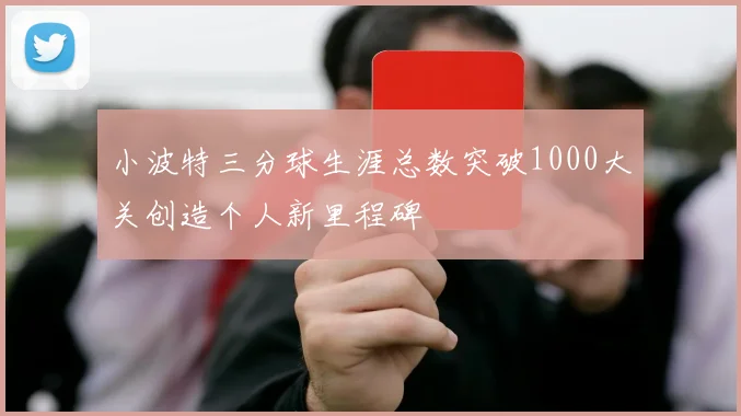 小波特三分球生涯总数突破1000大关创造个人新里程碑