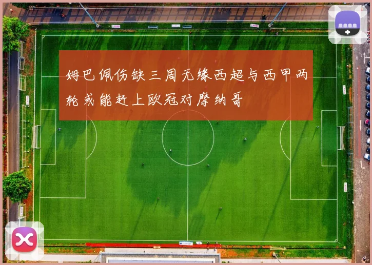 姆巴佩伤缺三周无缘西超与西甲两轮或能赶上欧冠对摩纳哥
