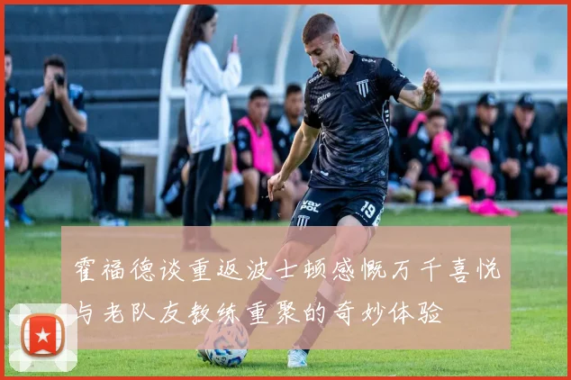 霍福德谈重返波士顿感慨万千喜悦与老队友教练重聚的奇妙体验