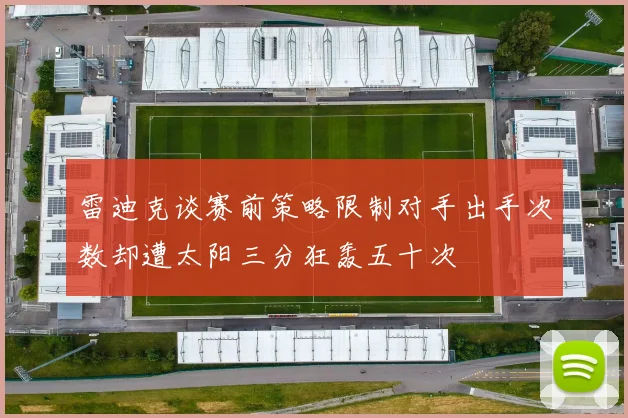 雷迪克谈赛前策略限制对手出手次数却遭太阳三分狂轰五十次