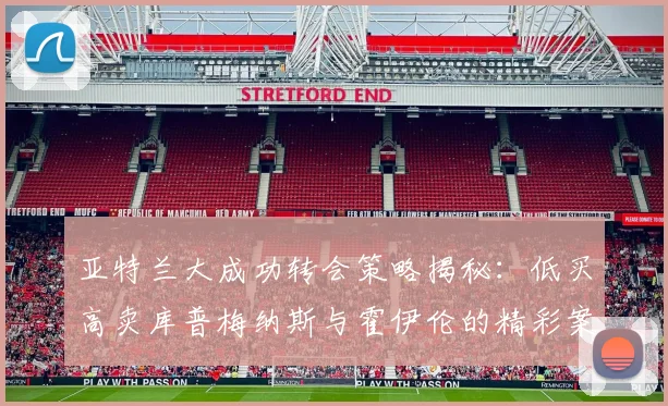 亚特兰大成功转会策略揭秘：低买高卖库普梅纳斯与霍伊伦的精彩案例