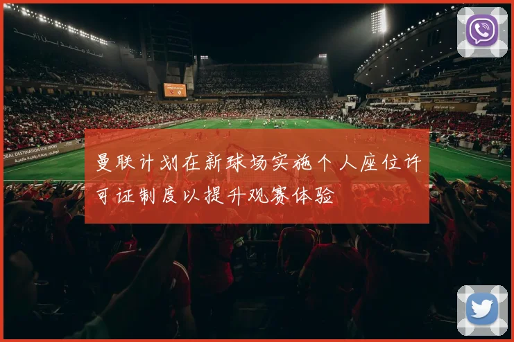 曼联计划在新球场实施个人座位许可证制度以提升观赛体验