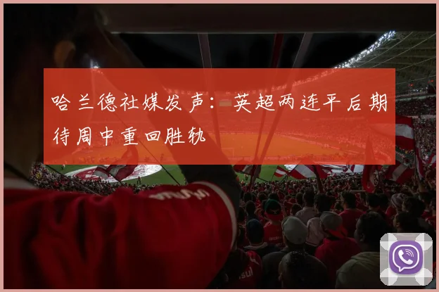 哈兰德社媒发声：英超两连平后期待周中重回胜轨