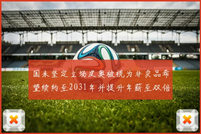 国米坚定立场皮奥被视为非卖品希望续约至2031年并提升年薪至双倍水平