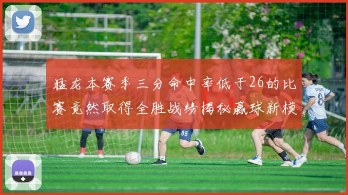 猛龙本赛季三分命中率低于26的比赛竟然取得全胜战绩揭秘赢球新模式