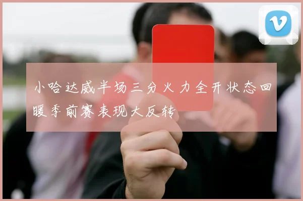 小哈达威半场三分火力全开状态回暖季前赛表现大反转
