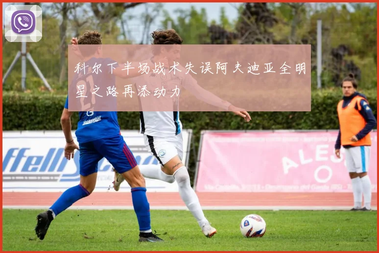 科尔下半场战术失误阿夫迪亚全明星之路再添动力