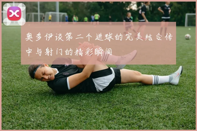 奥多伊谈第二个进球的完美结合传中与射门的精彩瞬间