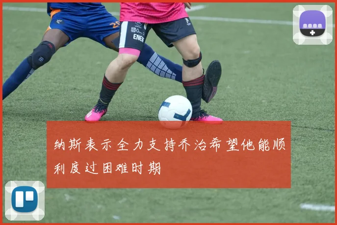 纳斯表示全力支持乔治希望他能顺利度过困难时期