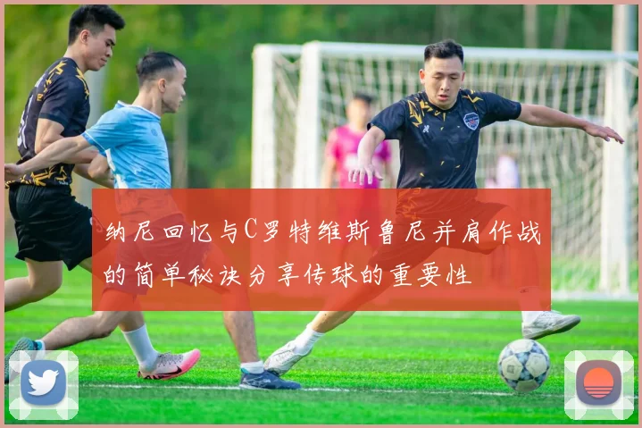 纳尼回忆与C罗特维斯鲁尼并肩作战的简单秘诀分享传球的重要性