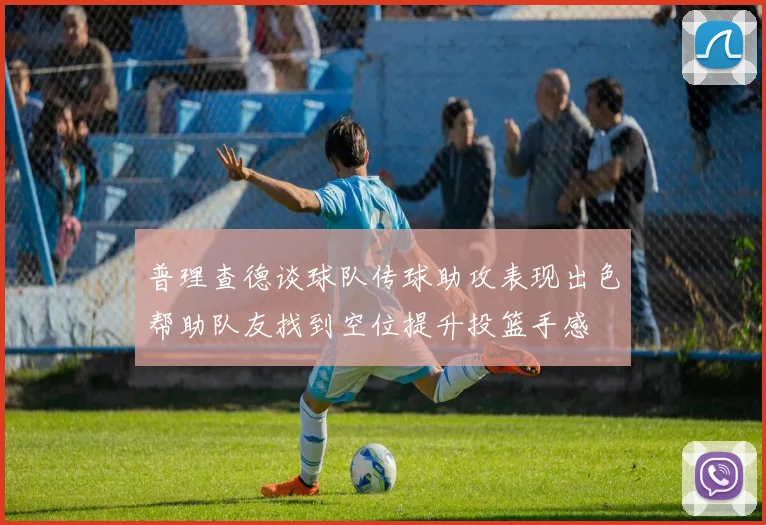 普理查德谈球队传球助攻表现出色帮助队友找到空位提升投篮手感